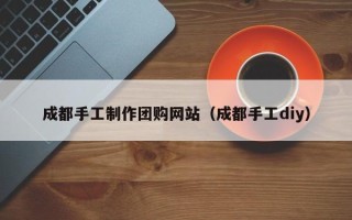 禹州成都手工制作团购网站（成都手工diy）