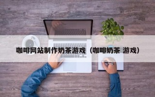 禹州咖啡网站制作奶茶游戏（咖啡奶茶 游戏）