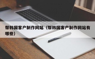 禹州帮韩国客户制作网站（帮韩国客户制作网站有哪些）